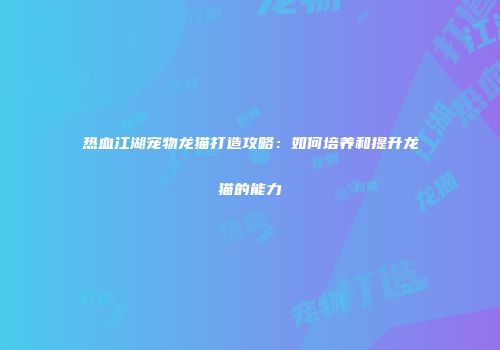 热血江湖宠物龙猫打造攻略：如何培养和提升龙猫的能力