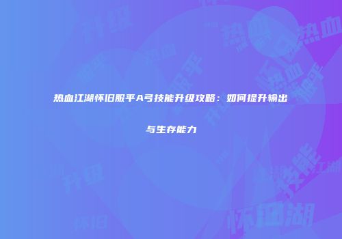 热血江湖怀旧服平A弓技能升级攻略：如何提升输出与生存能力