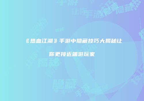 《热血江湖》手游中隐藏技巧大揭秘让你更接近端游玩家