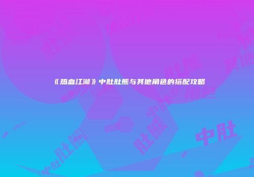 《热血江湖》中肚肚熊与其他角色的搭配攻略