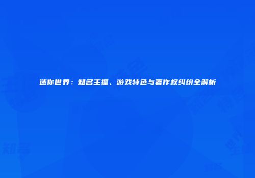 迷你世界：知名主播、游戏特色与著作权纠纷全解析