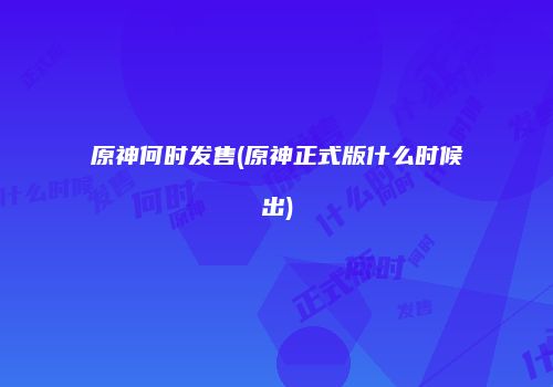 原神何时发售(原神正式版什么时候出)