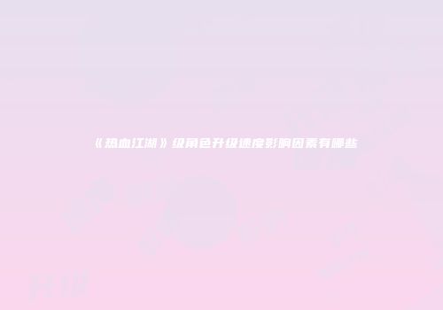 《热血江湖》级角色升级速度影响因素有哪些