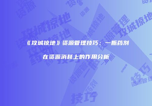 《攻城掠地》资源管理技巧:一瓶药剂在资源消耗上的作用分析