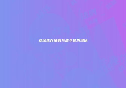 龙域生存法则与战斗技巧揭秘