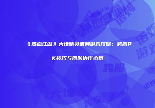 《热血江湖》大地精灵诺姆游戏攻略：跨服PK技巧与团队协作心得