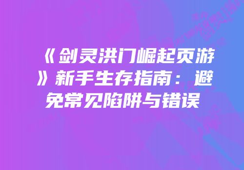 《剑灵洪门崛起页游》新手生存指南：避免常见陷阱与错误