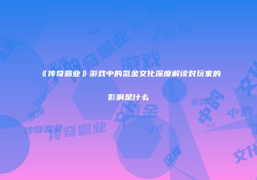《传奇霸业》游戏中的氪金文化深度解读对玩家的影响是什么