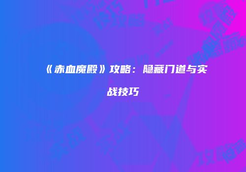 《赤血魔殿》攻略：隐藏门道与实战技巧