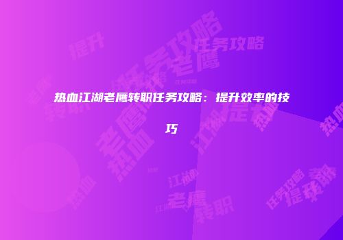 热血江湖老鹰转职任务攻略：提升效率的技巧
