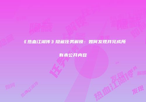 《热血江湖传》隐藏任务解锁：如何发现并完成所有未公开内容