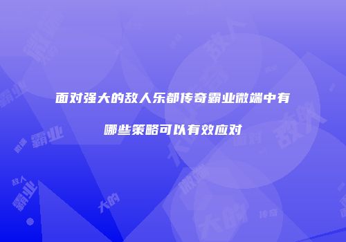 面对强大的敌人乐都传奇霸业微端中有哪些策略可以有效应对