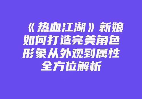 《热血江湖》新娘如何打造完美角色形象从外观到属性全方位解析