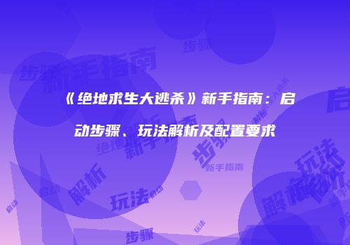 《绝地求生大逃杀》新手指南：启动步骤、玩法解析及配置要求
