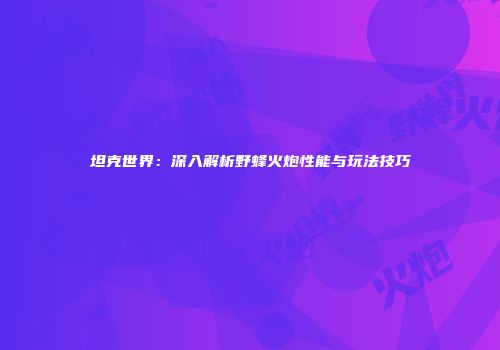 坦克世界：深入解析野蜂火炮性能与玩法技巧