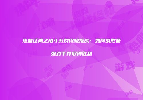 热血江湖之格斗游戏终极挑战：如何战胜最强对手并取得胜利
