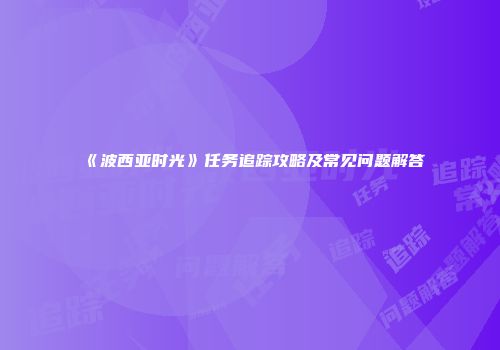 《波西亚时光》任务追踪攻略及常见问题解答