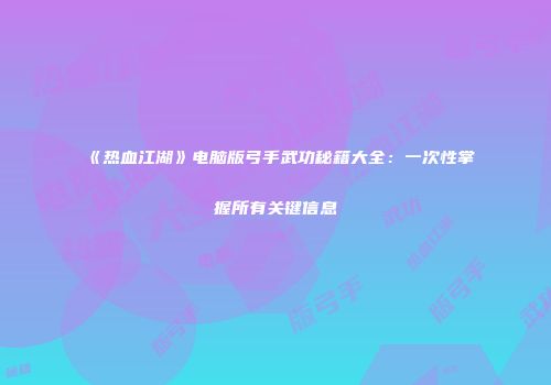 《热血江湖》电脑版弓手武功秘籍大全：一次性掌握所有关键信息