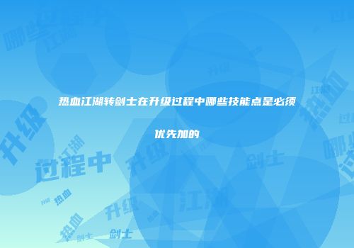 热血江湖转剑士在升级过程中哪些技能点是必须优先加的
