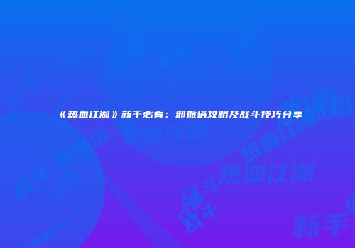 《热血江湖》新手必看：邪派塔攻略及战斗技巧分享