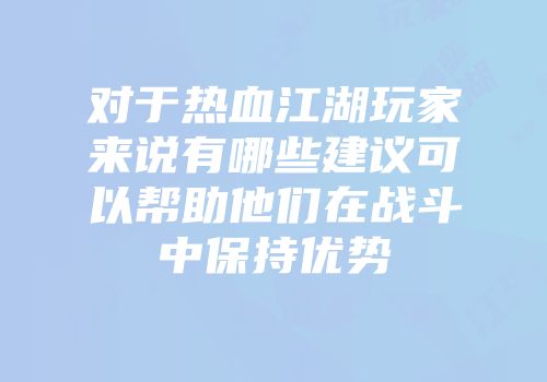 对于热血江湖玩家来说有哪些建议可以帮助他们在战斗中保持优势