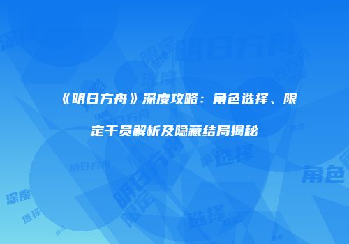 《明日方舟》深度攻略：角色选择、限定干员解析及隐藏结局揭秘