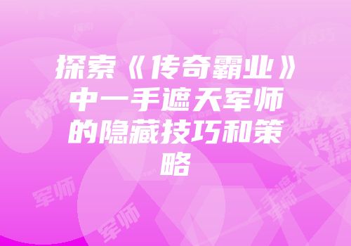 探索《传奇霸业》中一手遮天军师的隐藏技巧和策略