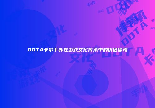 DOTA卡尔手办在游戏文化传承中的价值体现