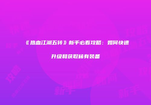 《热血江湖五转》新手必看攻略：如何快速升级和获取稀有装备