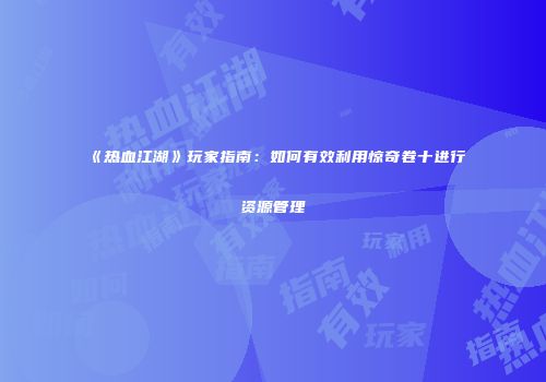 《热血江湖》玩家指南：如何有效利用惊奇卷十进行资源管理