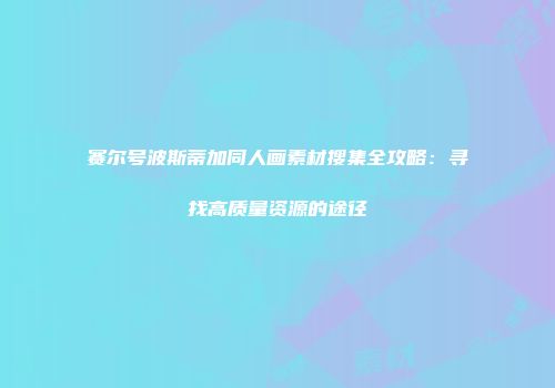 赛尔号波斯蒂加同人画素材搜集全攻略：寻找高质量资源的途径