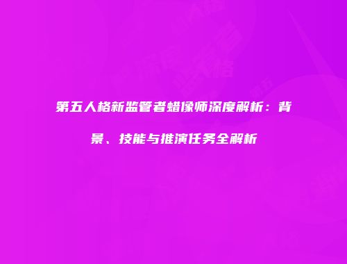 第五人格新监管者蜡像师深度解析：背景、技能与推演任务全解析