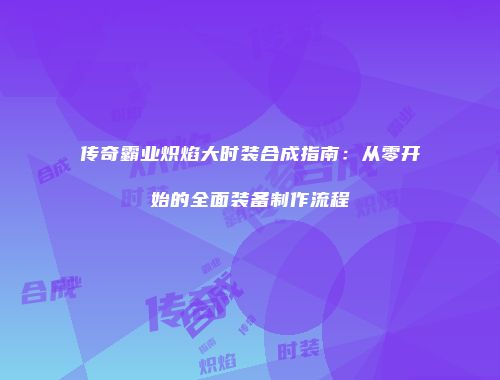 传奇霸业炽焰大时装合成指南：从零开始的全面装备制作流程