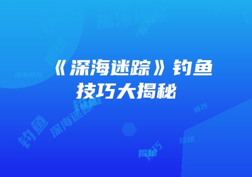 《深海迷踪》钓鱼技巧大揭秘
