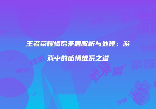 王者荣耀情侣矛盾解析与处理：游戏中的感情维系之道
