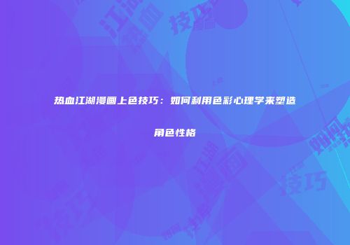 热血江湖漫画上色技巧：如何利用色彩心理学来塑造角色性格