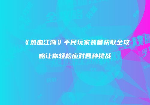 《热血江湖》平民玩家装备获取全攻略让你轻松应对各种挑战