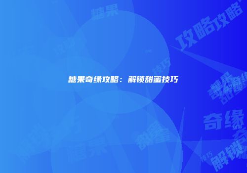 糖果奇缘攻略：解锁甜蜜技巧