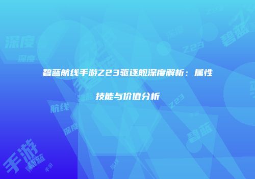 碧蓝航线手游Z23驱逐舰深度解析：属性技能与价值分析