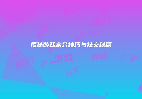 揭秘游戏高分技巧与社交秘籍