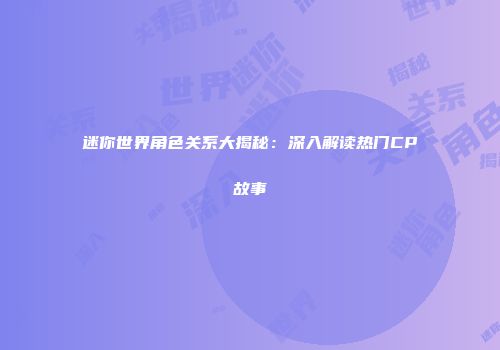 迷你世界角色关系大揭秘：深入解读热门CP故事