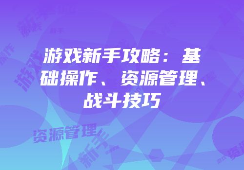 游戏新手攻略：基础操作、资源管理、战斗技巧