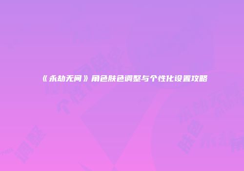 《永劫无间》角色肤色调整与个性化设置攻略