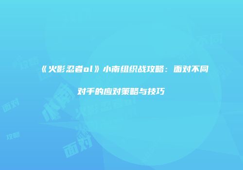 《火影忍者ol》小南组织战攻略：面对不同对手的应对策略与技巧