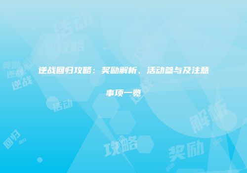 逆战回归攻略：奖励解析、活动参与及注意事项一览