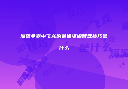 魔兽争霸中飞龙的最佳资源管理技巧是什么