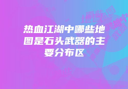 热血江湖中哪些地图是石头武器的主要分布区