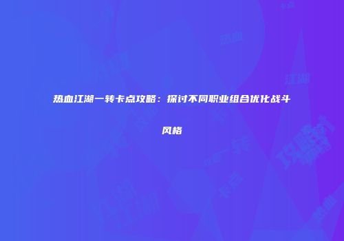 热血江湖一转卡点攻略:探讨不同职业组合优化战斗风格