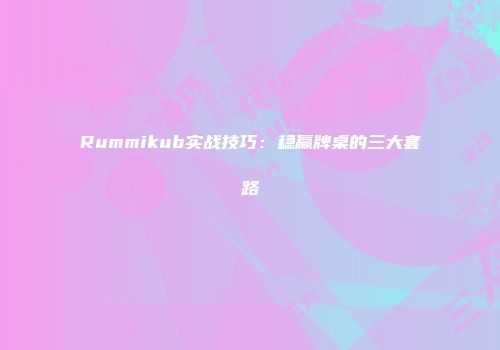 Rummikub实战技巧：稳赢牌桌的三大套路
