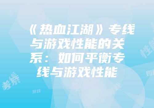 《热血江湖》专线与游戏性能的关系：如何平衡专线与游戏性能